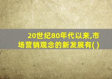 20世纪80年代以来,市场营销观念的新发展有( )